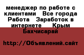 менеджер по работе с клиентами - Все города Работа » Заработок в интернете   . Крым,Бахчисарай